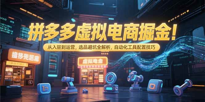 （15330期）拼多多虚拟电商掘金：从入驻到运营，选品避坑全解析，自动化工具配置技巧-网创副业教程