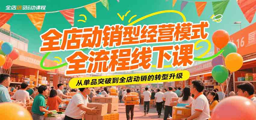 全店动销型经营模式全流程线下课，从单品突破到全店动销的转型升级-网创副业教程