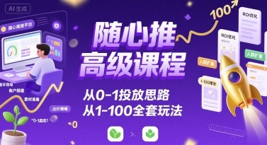 随心推高级课程，从0-1投放思路，也有从1-100的全套玩法-网创副业教程