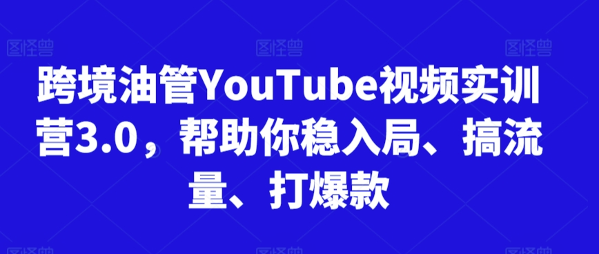 跨境油管YouTube视频实训营3.0，帮助你稳入局、搞流量、打爆款（更新2025）-网创副业教程