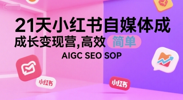 21天小红书自媒体成长变现营，高效 简单 AIGC SEO SOP-网创副业教程