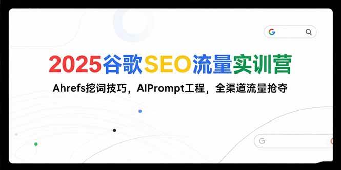 （15411期）2025谷歌SEO流量实训营;，Ahrefs挖词技巧，AIPrompt工程，全渠道流量抢夺-网创副业教程