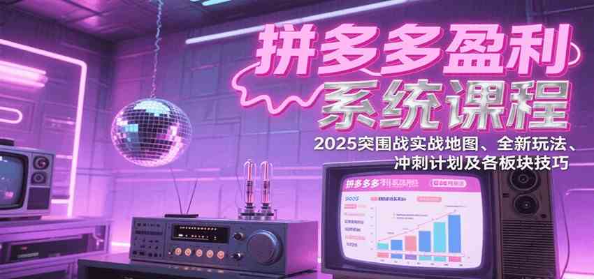 拼多多盈利系统课：2025突围战实战地图、全新玩法、冲刺计划及各板块技巧（更新7月）-网创副业教程