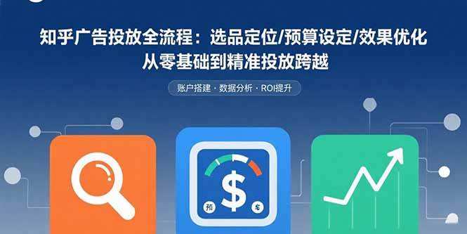 （15774期）知乎广告投放全流程：选品定位/预算设定/效果优化 从零基础到精准投放跨越-网创副业教程