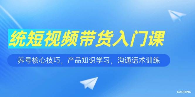 （15091期）短视频带货入门课，养号核心技巧，产品知识学习，沟通话术训练-网创副业教程