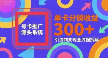 号卡推广源头系统，单卡分销收益3张+，引流到变现全流程拆解【揭秘】-网创副业教程