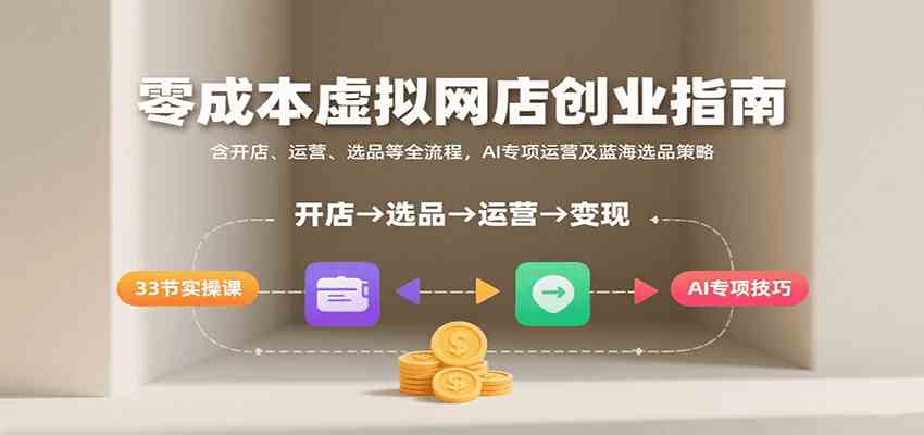 零成本虚拟网店创业指南，含开店、运营、选品等全流程， AI专项运营及蓝海选品策略-网创副业教程