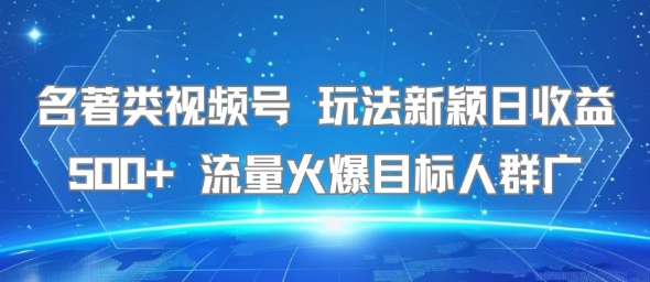 名著类视频号 玩法新颖日收益500+ 流量火爆目标人群广-网创副业教程