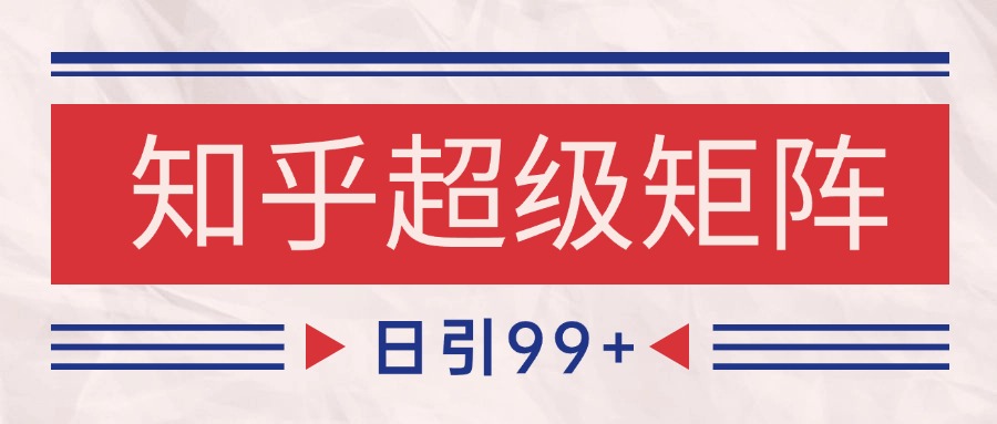 知乎超级矩阵玩法引流高质量精准粉SEO覆盖 日变现4000+-网创副业教程