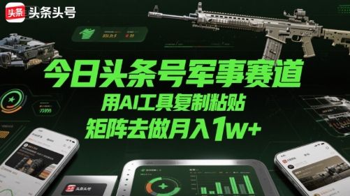 今日头条号军事赛道，用AI工具复制粘贴，矩阵去做月入1w+-网创副业教程