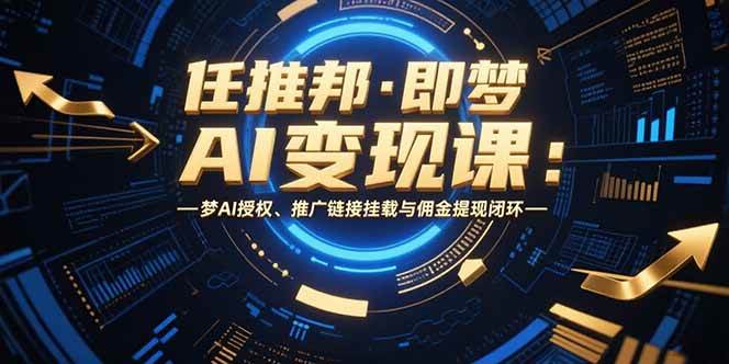 （15467期）任推邦·即梦AI变现课：梦AI授权、推广链接挂载与佣金提现闭环-网创副业教程