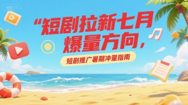 短剧拉新七月爆量方向，短剧推广暑期冲量指南-网创副业教程