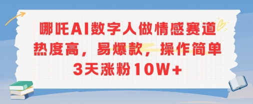 哪吒AI数字人做情感赛道热度高，易爆款，操作简单3天涨粉10W+-网创副业教程