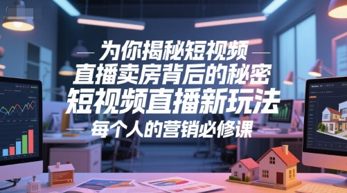 为你揭秘短视频直播卖房背后的秘密，短视频直播新玩法，每个人的营销必修课-网创副业教程
