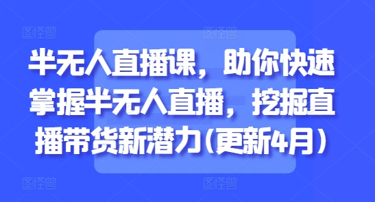半无人直播课，助你快速掌握半无人直播，挖掘直播带货新潜力(更新7月)-网创副业教程