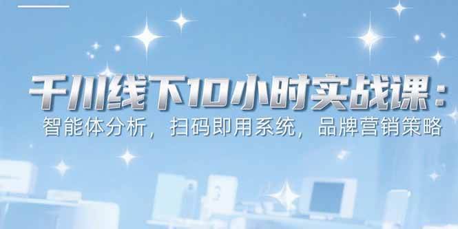 （15450期）6月千川线下10小时实战课：智能体分析，扫码即用系统，品牌营销策略-网创副业教程