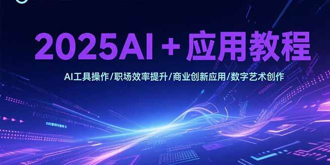 （15378期）2025AI+应用教程，AI工具操作/职场效率提升/商业创新应用/数字艺术创作-网创副业教程