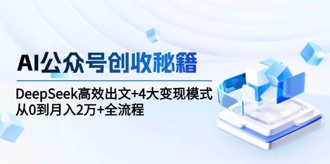 AI公众号创收秘籍：DeepSeek高效出文+4大变现模式，从0到月入2万+全流程-网创副业教程