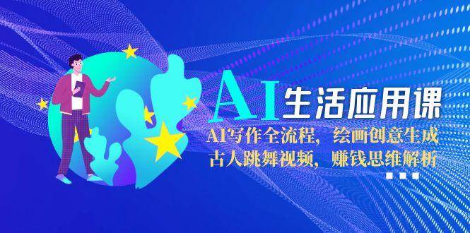 （15090期）AI生活应用课：AI写作全流程，绘画创意生成，古人跳舞视频，赚钱思维解析-网创副业教程