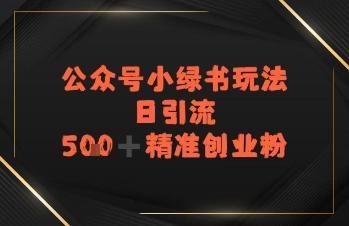 日引流500+精准创业粉，公众号小绿书玩法-网创副业教程