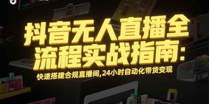 （15452期）抖音无人直播全流程实战指南：快速搭建合规直播间，24小时自动化带货变现-网创副业教程