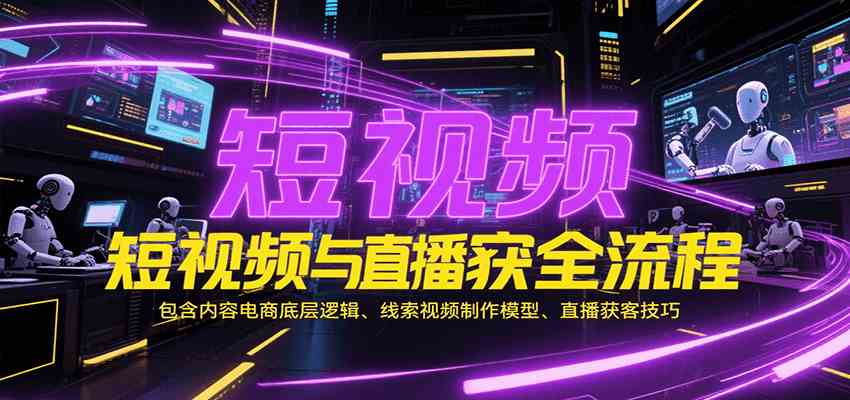 短视频与直播获客全流程，包含内容电商底层逻辑、线索视频制作模型、直播获客技巧-网创副业教程