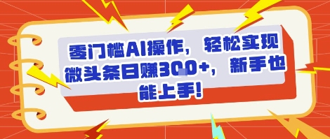 零门槛AI操作，轻松实现微头条日入3张+，新手也能上手!-网创副业教程