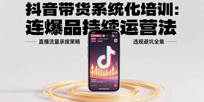 （15568期）抖音带货系统化培训：连爆品持续运营法，直播流量承接策略，违规避坑全集-网创副业教程