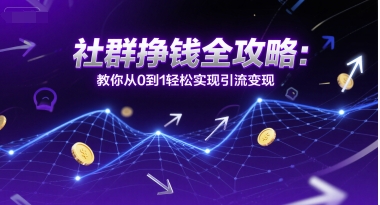 社群挣钱全攻略：教你从0到1轻松实现引流变现-网创副业教程