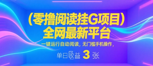零撸阅读挂G项目，全网最新平台，一键运行自动阅读，无门槛手机操作，单日收益3张【揭秘】-网创副业教程