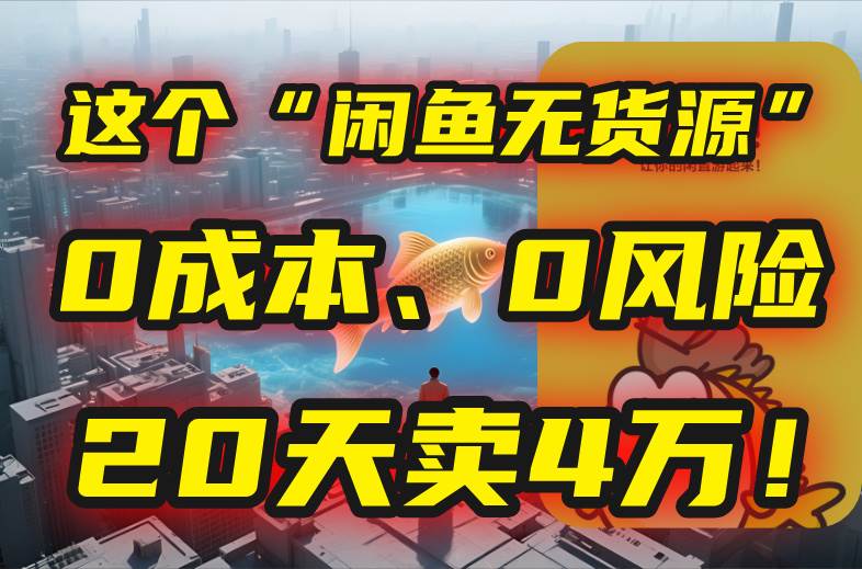 （15433期）别再瞎忙了！这个“闲鱼无货源”玩法，0成本、0风险，我20天卖4万！-网创副业教程
