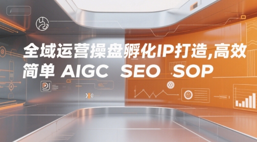 全域运营操盘孵化IP打造，高效 简单 AIGC SEO SOP-网创副业教程