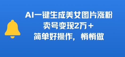 AI一键生成美女图片涨粉，卖号变现2W+，简单好操作，悄悄做-网创副业教程