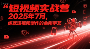 短视频实战营2025年7月，练就短视频创作的金刚手艺-网创副业教程