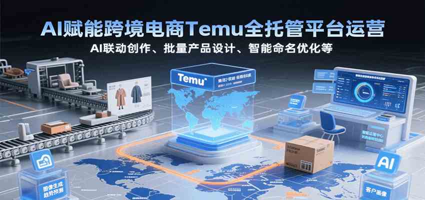 AI赋能跨境电商Temu全托管平台运营，AI联动创作、批量产品设计、智能命名优化等-网创副业教程