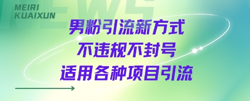 男粉引流新方式不违规不封号适用各种项目引流-网创副业教程