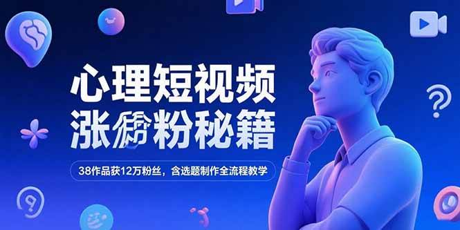 （15276期）心理短视频涨粉秘籍，38作品获12万粉丝，含选题制作全流程教学-网创副业教程