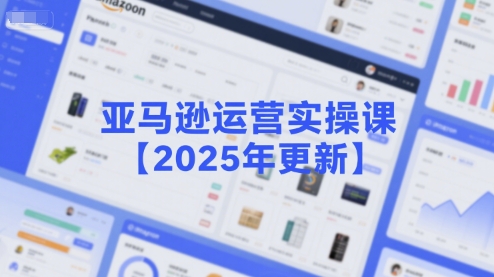 亚马逊运营实操课【2025年更新】主要内容包括亚马逊选品策略解析，选品重点方法、新品口诀必学等-网创副业教程
