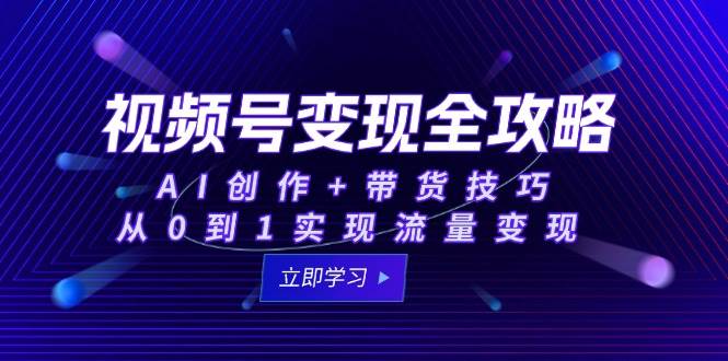 视频号变现全攻略：AI创作+带货技巧，从0到1实现流量变现-网创副业教程