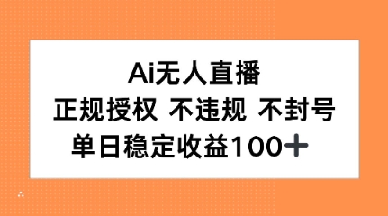 Ai无人直播，正规授权 不违规 不封号，单日稳定收益100+-网创副业教程