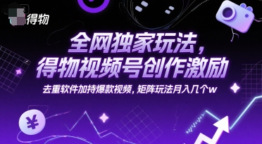 全网独家玩法，得物视频号创作激励 去重软件加持爆款视频，矩阵玩法月入几个w【揭秘】-网创副业教程