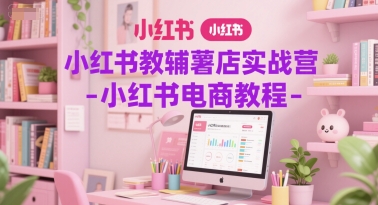 小红书教辅薯店实战营-小红书电商教程-网创副业教程