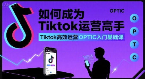 如何成为Tiktok运营高手，Tiktok高效运营OPTIC入门基础课-网创副业教程
