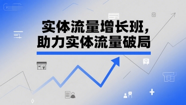 实体流量增长班，助力实体流量破局-网创副业教程