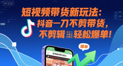 短视频带货新玩法：抖音一刀不剪带货，不剪辑，纯搬运，新手也能轻松爆单!-网创副业教程