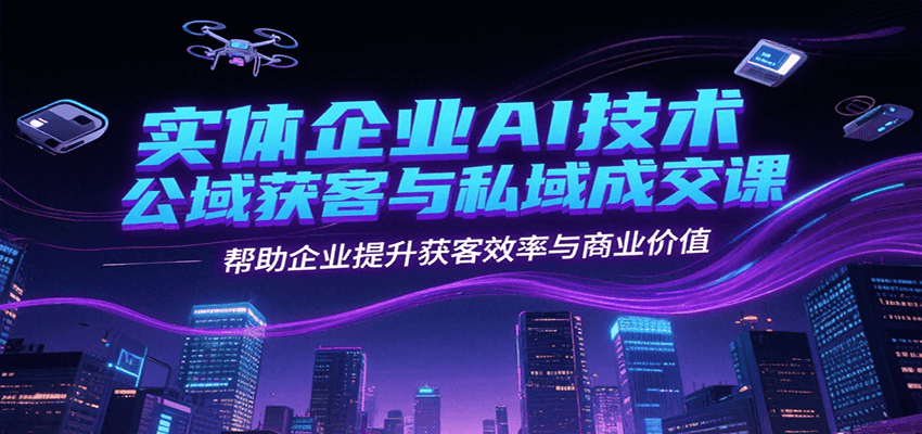 实体企业AI技术公域获客与私域成交课，帮助企业提升获客效率与商业价值-网创副业教程
