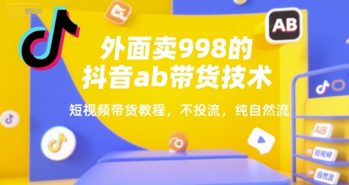 外面卖998的抖音ab带货技术，短视频带货教程，不投流，纯自然流-网创副业教程