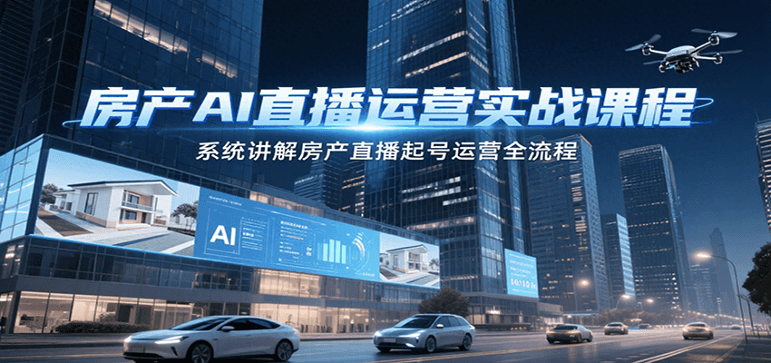 房产AI直播运营实战课程，系统讲解房产直播起号运营全流程-网创副业教程
