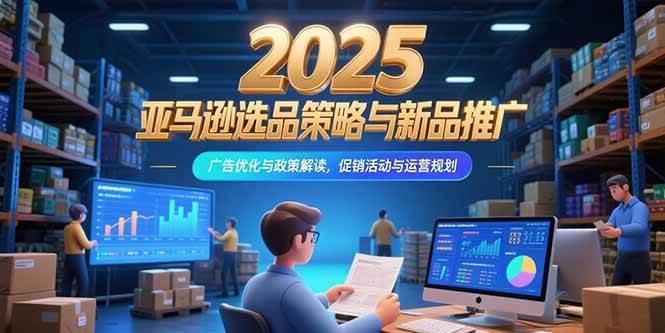（15347期）2025亚马逊选品策略与新品推广，广告优化与政策解读，促销活动与运营规划-网创副业教程