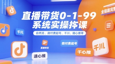 直播带货0~1~99系统实操课，自然流、微付费起号、千川、随心推等，直播带货全链路完整逻辑-网创副业教程